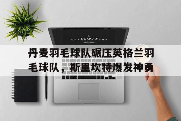 丹麦羽毛球队碾压英格兰羽毛球队，斯里坎特爆发神勇的简单介绍